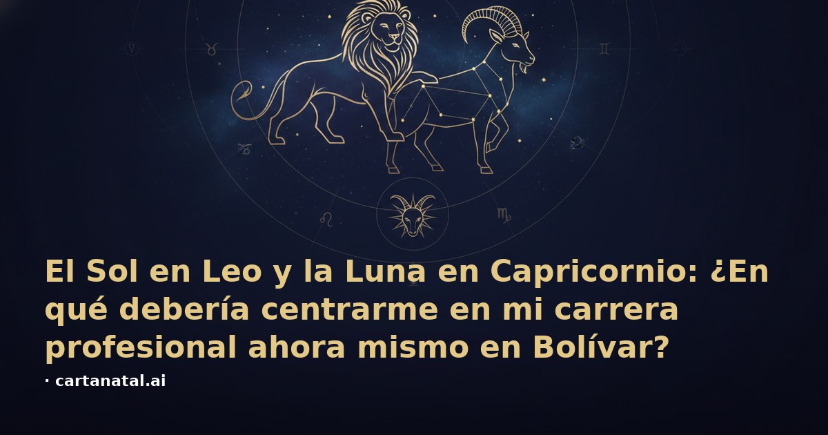 El Sol en Leo y la Luna en Capricornio: ¿En qué debería centrarme en mi carrera profesional ahora mismo en Bolívar?