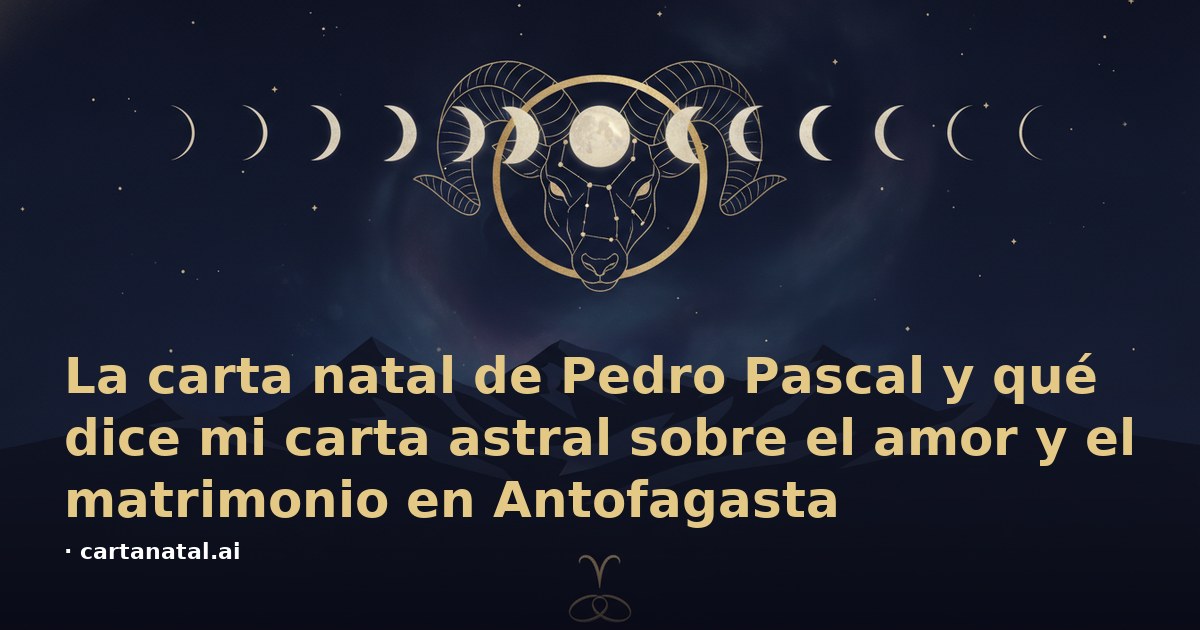 La carta natal de Pedro Pascal y qué dice mi carta astral sobre el amor y el matrimonio en Antofagasta