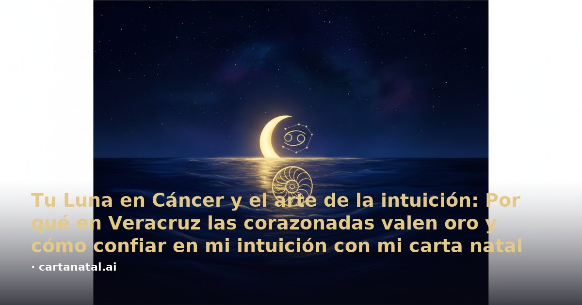 Tu Luna en Cáncer y el arte de la intuición: Por qué en Veracruz las corazonadas valen oro y cómo confiar en mi intuición con mi carta natal