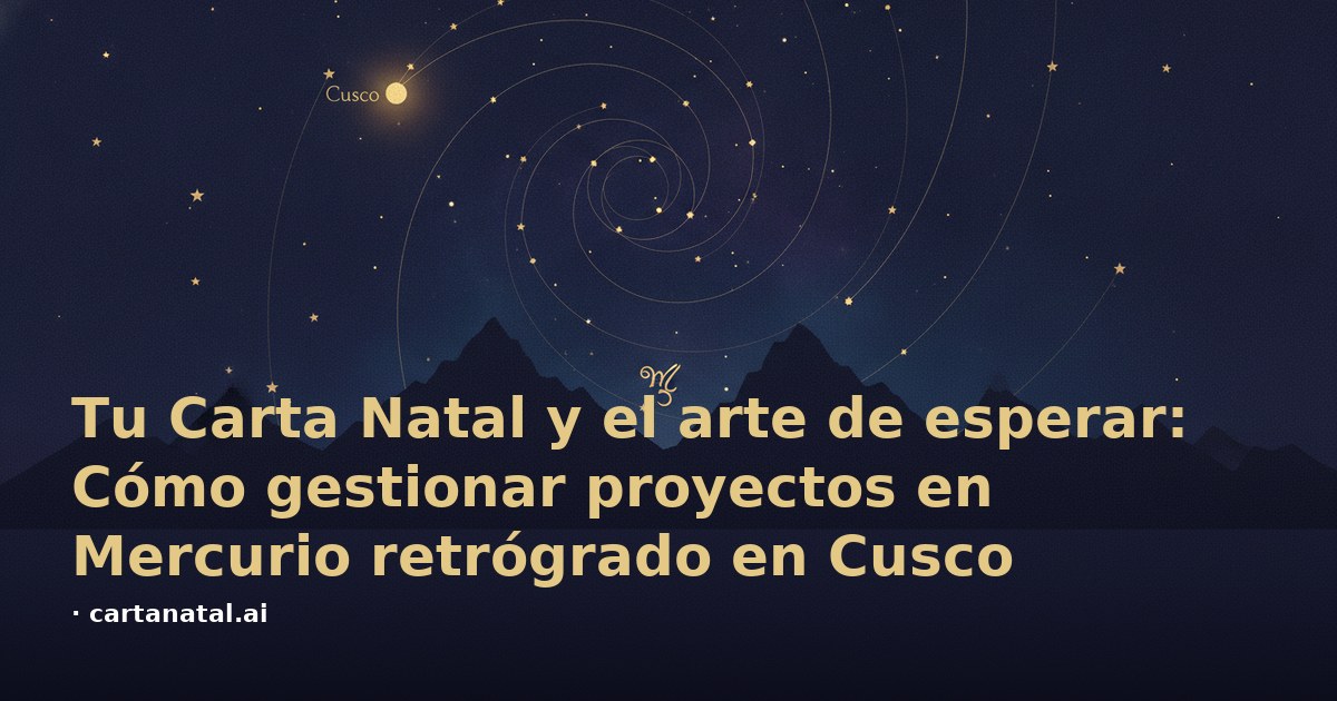 Tu Carta Natal y el arte de esperar: Cómo gestionar proyectos en Mercurio retrógrado en Cusco