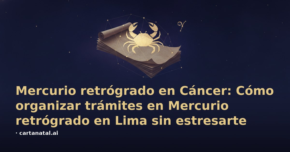 Mercurio retrógrado en Cáncer: Cómo organizar trámites en Mercurio retrógrado en Lima sin estresarte