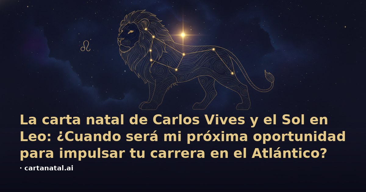La carta natal de Carlos Vives y el Sol en Leo: ¿Cuando será mi próxima oportunidad para impulsar tu carrera en el Atlántico?