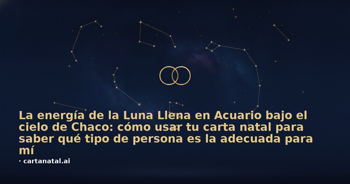 La energía de la Luna Llena en Acuario bajo el cielo de Chaco: cómo usar tu carta natal para saber qué tipo de persona es la adecuada para mí