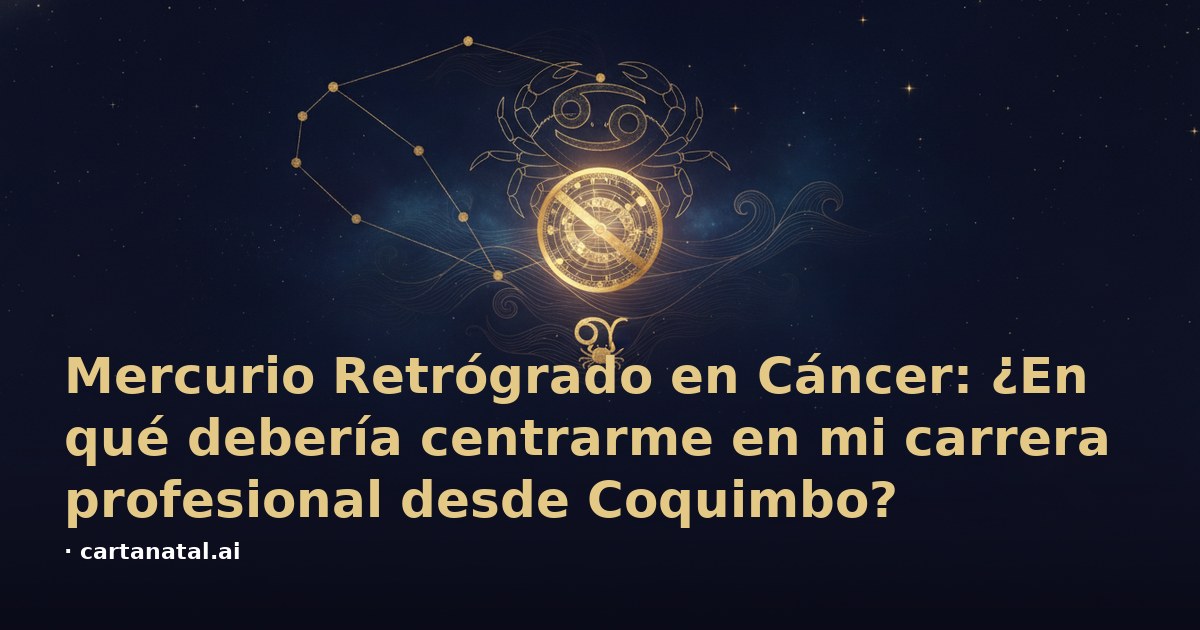 Mercurio Retrógrado en Cáncer: ¿En qué debería centrarme en mi carrera profesional desde Coquimbo?