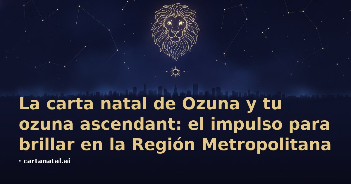 La carta natal de Ozuna y tu ozuna ascendant: el impulso para brillar en la Región Metropolitana