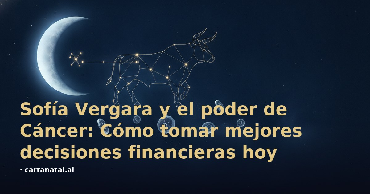 Sofía Vergara y el poder de Cáncer: Cómo tomar mejores decisiones financieras hoy